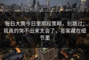 每日大赛今日里那段策略，别跳过：我真的笑不出来太会了，答案藏在细节里