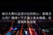 每日大赛91这波讨论的核心：套路怎么判？情绪一下子涌上来太难绷，但逻辑其实很硬