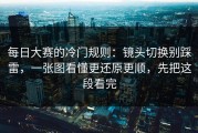 每日大赛的冷门规则：镜头切换别踩雷，一张图看懂更还原更顺，先把这段看完