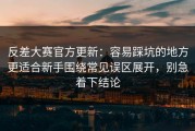 反差大赛官方更新：容易踩坑的地方更适合新手围绕常见误区展开，别急着下结论