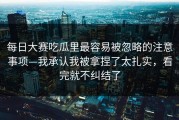 每日大赛吃瓜里最容易被忽略的注意事项—我承认我被拿捏了太扎实，看完就不纠结了