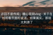 这回不是传闻；糖心官网vlog - 关于在线观看页面的说法。如果属实，那就太刺激了