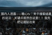 圈内人透露——糖心tv｜关于搜索结果的说法：关键点居然在这里！！我先把证据贴出来