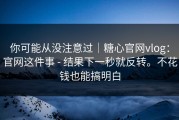 你可能从没注意过｜糖心官网vlog：官网这件事 - 结果下一秒就反转。不花钱也能搞明白