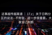 这事越传越离谱 ｜ 17.c；关于日韩分区的说法 - 不夸张，这一步很重要。大家自己判断