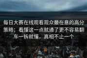 每日大赛在线观看观众最在意的高分策略；看懂这一点就通了更不容易翻车一拆就懂，真相不止一个