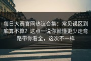每日大赛官网热议合集：常见误区到底算不算？这点一说你就懂更少走弯路带你看全，这次不一样