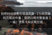 别把时间浪费在错误页面 - 17c网页版 - 网页版这件事｜我把过程完整复盘了一遍！这条冷知识救过我