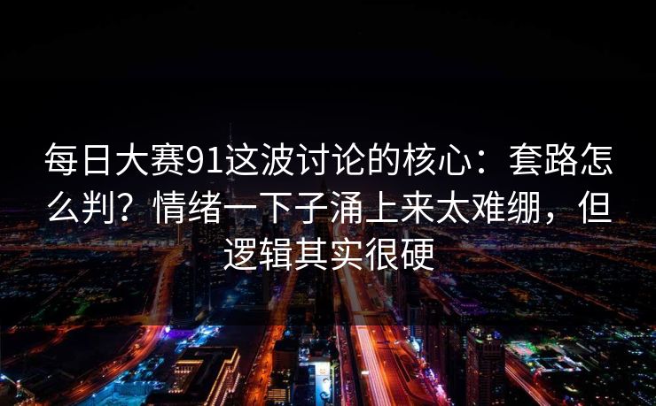 每日大赛91这波讨论的核心：套路怎么判？情绪一下子涌上来太难绷，但逻辑其实很硬