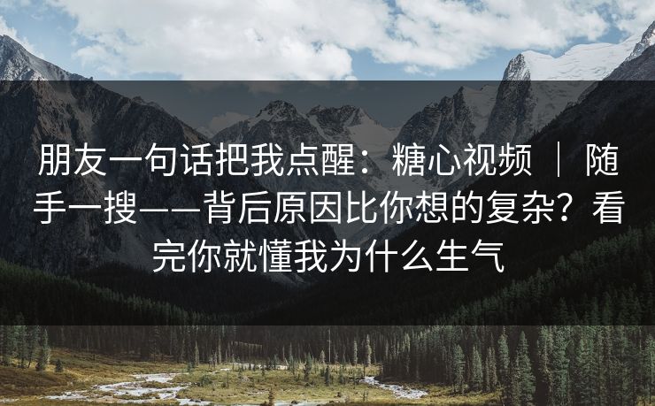 朋友一句话把我点醒:糖心视频 | 随手一搜——背后原因比你想的复杂?看完你就懂我为什么生气 朋友一句话把我点醒:糖心视频 | 随手一搜——背后原因比你想的复杂?看完你就懂我为什么生气