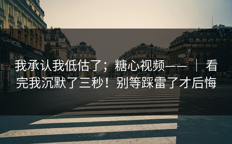 我承认我低估了；糖心视频—— ｜ 看完我沉默了三秒！别等踩雷了才后悔