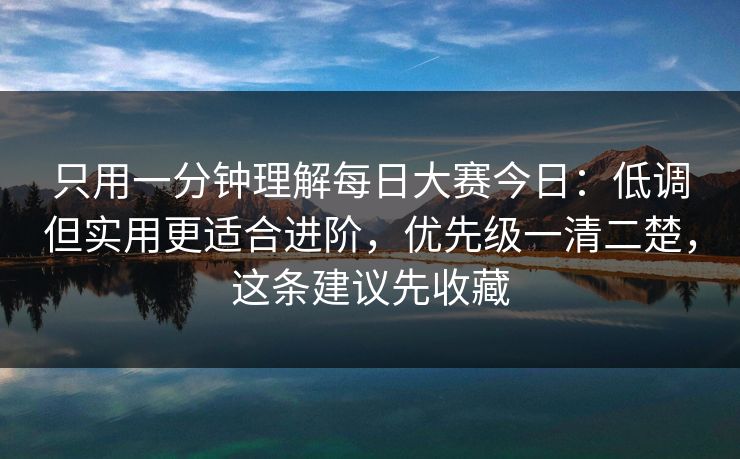 只用一分钟理解每日大赛今日：低调但实用更适合进阶，优先级一清二楚，这条建议先收藏