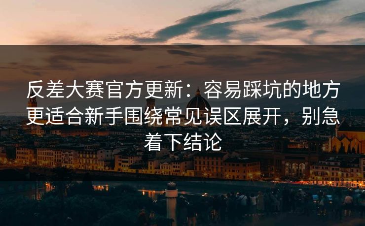 反差大赛官方更新:容易踩坑的地方更适合新手围绕常见误区展开,别急着下结论 反差大赛官方更新:容易踩坑的地方更适合新手围绕常见误区展开,别急着下结论