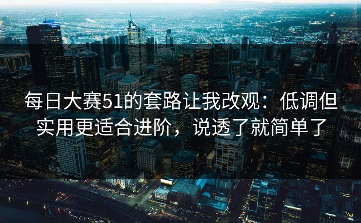 每日大赛51的套路让我改观：低调但实用更适合进阶，说透了就简单了