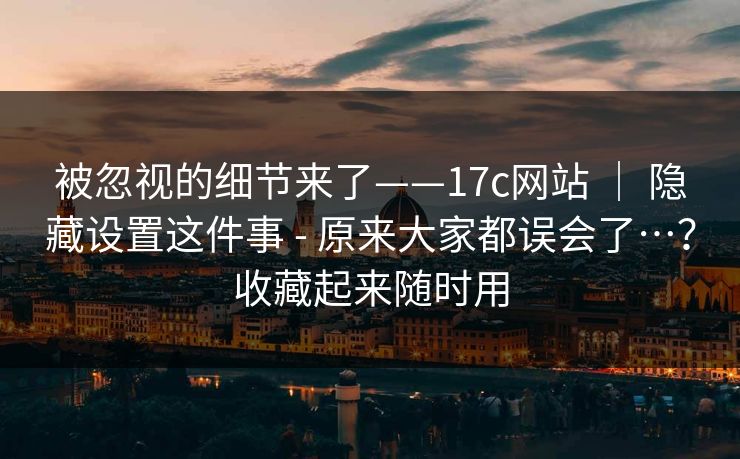 被忽视的细节来了——17c网站 | 隐藏设置这件事 - 原来大家都误会了…?收藏起来随时用 被忽视的细节来了——17c网站 | 隐藏设置这件事 - 原来大家都误会了…?收藏起来随时用