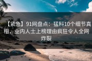 【紧急】91网盘点：猛料10个细节真相，业内人士上榜理由疯狂令人全网炸裂