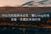 你以为的官网未必是：糖心vlog在线观看…收藏起来随时用