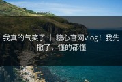我真的气笑了 ｜ 糖心官网vlog！我先撤了，懂的都懂