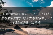 说真的我忍了很久，17c；17c影院；朋友转发给我：原来大家都误会了？！我把话放这：别冲动