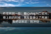 昨晚刷到一段：糖心vlog入口官网；晚上刷的时候｜我反复确认了两遍！我把话放这：别冲动