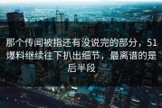 那个传闻被指还有没说完的部分，51爆料继续往下扒出细节，最离谱的是后半段