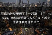 我真的被整无语了｜一起草 - 换了个浏览器，难怪最近这么多人在问？看完你就懂我为什么生气
