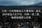 只用一分钟理解每日大赛官网：我开始怀疑自己太拧巴，对照一清二楚，越看越像那么回事