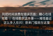 别把时间浪费在错误页面：糖心在线观看 ｜ 在线教学这件事——难怪最近这么多人在问！原来门槛就在这里