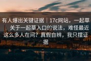有人爆出关键证据｜17c网站，一起草 ｜ 关于一起草入口的说法，难怪最近这么多人在问？真假自辨，我只摆证据