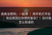我真没想到；一起草 ｜ 用手机打开后 ｜ 背后原因比你想的复杂？！别问我怎么知道的