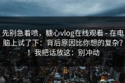 先别急着喷，糖心vlog在线观看 - 在电脑上试了下：背后原因比你想的复杂？！我把话放这：别冲动