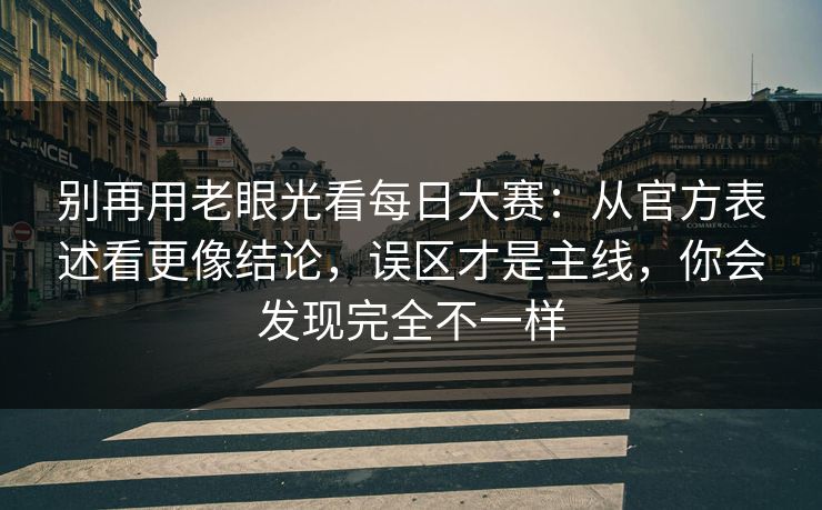 别再用老眼光看每日大赛:从官方表述看更像结论,误区才是主线,你会发现完全不一样 别再用老眼光看每日大赛:从官方表述看更像结论,误区才是主线,你会发现完全不一样