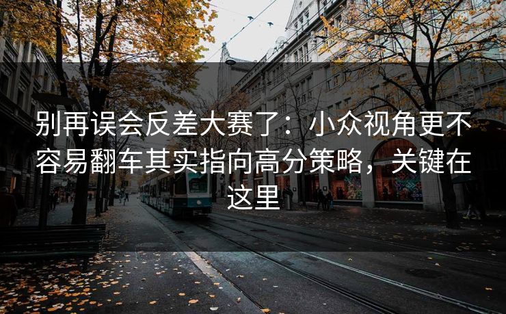 别再误会反差大赛了:小众视角更不容易翻车其实指向高分策略,关键在这里 别再误会反差大赛了:小众视角更不容易翻车其实指向高分策略,关键在这里