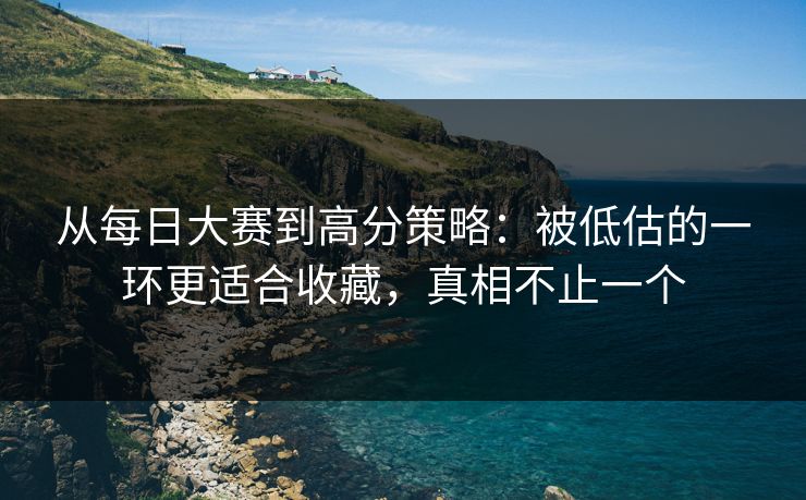 从每日大赛到高分策略:被低估的一环更适合收藏,真相不止一个 从每日大赛到高分策略:被低估的一环更适合收藏,真相不止一个