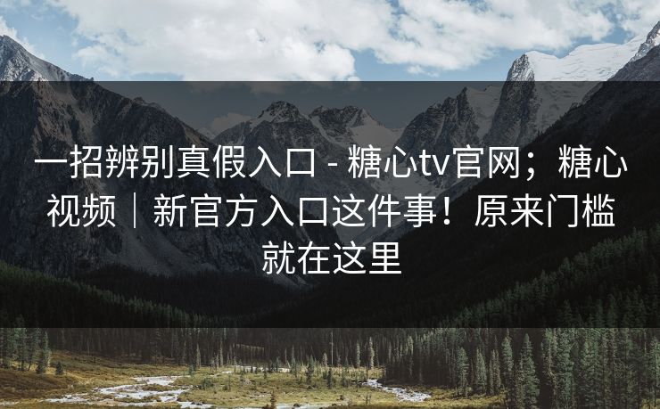 一招辨别真假入口 - 糖心tv官网;糖心视频|新官方入口这件事!原来门槛就在这里 一招辨别真假入口 - 糖心tv官网;糖心视频|新官方入口这件事!原来门槛就在这里