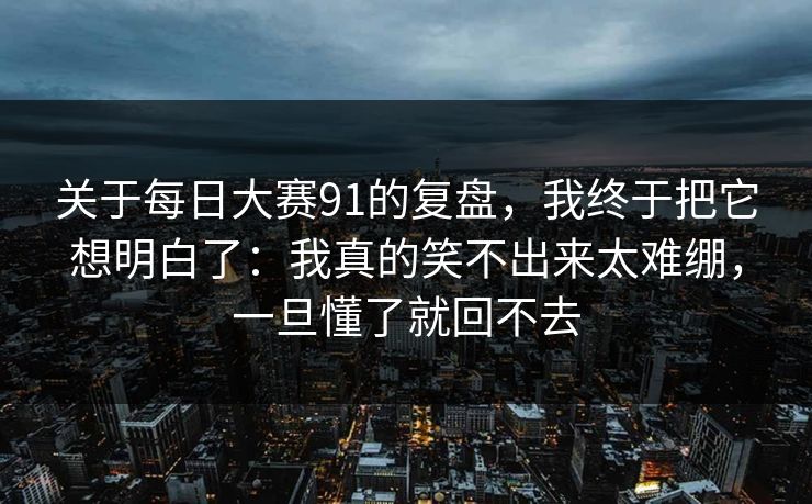 关于每日大赛91的复盘,我终于把它想明白了:我真的笑不出来太难绷,一旦懂了就回不去 关于每日大赛91的复盘,我终于把它想明白了:我真的笑不出来太难绷,一旦懂了就回不去