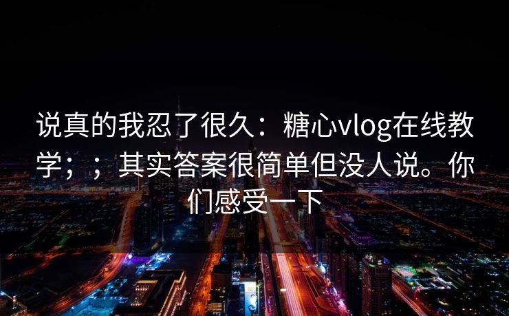 说真的我忍了很久:糖心vlog在线教学;;其实答案很简单但没人说。你们感受一下 说真的我忍了很久:糖心vlog在线教学;;其实答案很简单但没人说。你们感受一下