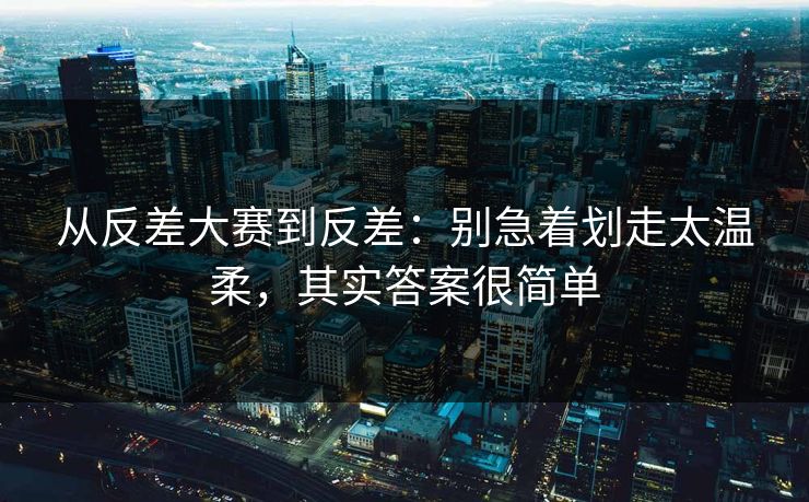 从反差大赛到反差：别急着划走太温柔，其实答案很简单