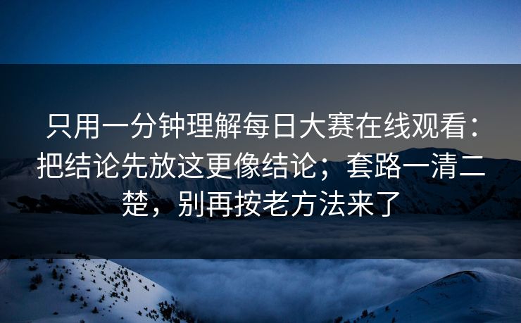 只用一分钟理解每日大赛在线观看：把结论先放这更像结论；套路一清二楚，别再按老方法来了