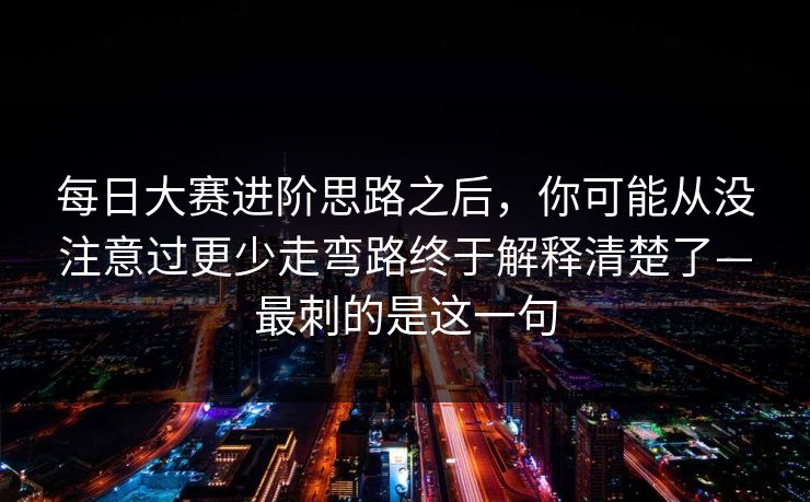 每日大赛进阶思路之后,你可能从没注意过更少走弯路终于解释清楚了—最刺的是这一句 每日大赛进阶思路之后,你可能从没注意过更少走弯路终于解释清楚了—最刺的是这一句