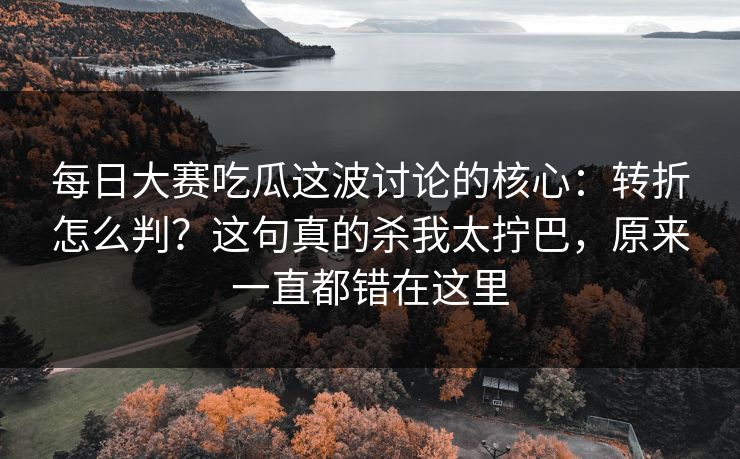 每日大赛吃瓜这波讨论的核心:转折怎么判?这句真的杀我太拧巴,原来一直都错在这里 每日大赛吃瓜这波讨论的核心:转折怎么判?这句真的杀我太拧巴,原来一直都错在这里