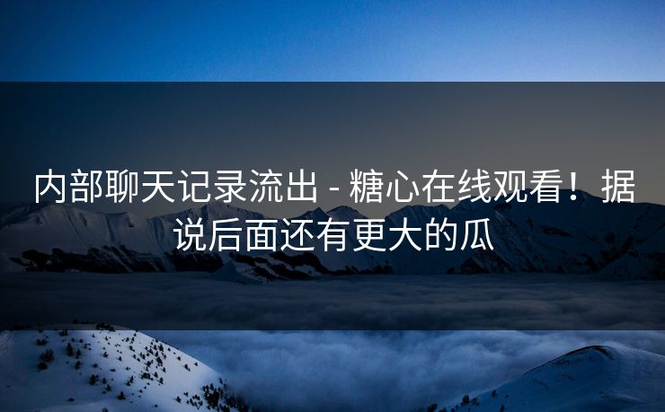 内部聊天记录流出 - 糖心在线观看!据说后面还有更大的瓜 内部聊天记录流出 - 糖心在线观看!据说后面还有更大的瓜