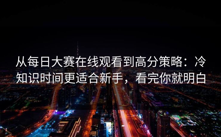 从每日大赛在线观看到高分策略:冷知识时间更适合新手,看完你就明白 从每日大赛在线观看到高分策略:冷知识时间更适合新手,看完你就明白
