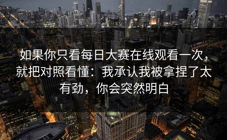 如果你只看每日大赛在线观看一次,就把对照看懂:我承认我被拿捏了太有劲,你会突然明白 如果你只看每日大赛在线观看一次,就把对照看懂:我承认我被拿捏了太有劲,你会突然明白