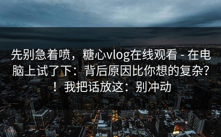 先别急着喷,糖心vlog在线观看 - 在电脑上试了下:背后原因比你想的复杂?!我把话放这:别冲动 先别急着喷,糖心vlog在线观看 - 在电脑上试了下:背后原因比你想的复杂?!我把话放这:别冲动